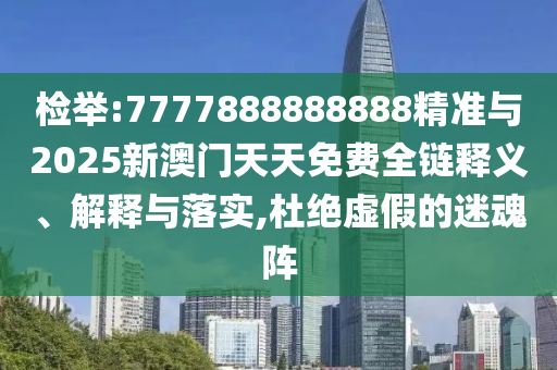 檢舉:7777888888888精準與2025新澳門天天免費全鏈釋義、解釋與落實,杜絕虛假的迷魂陣